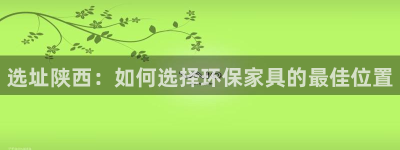 意昂5(KGAME)官网游戏：选址陕西：如何选择环保家具的最