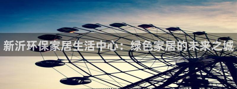 意昂5(KGAME)平台登录网站：新沂环保家居生活中心：绿色