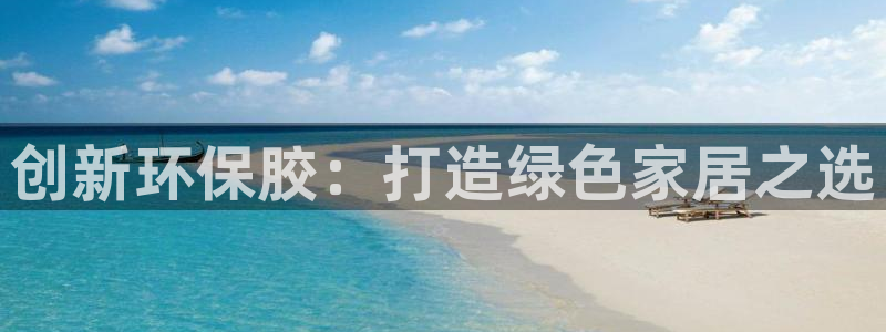 意昂5(KGAME)官网主管：创新环保胶：打造绿色家居之选