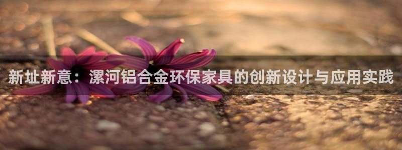 意昂5(KGAME)注册代理：新址新意：漯河铝合金环保家具的