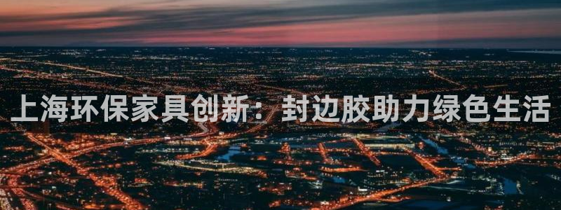 意昂5(KGAME)登入官网：上海环保家具创新：封边胶助力绿