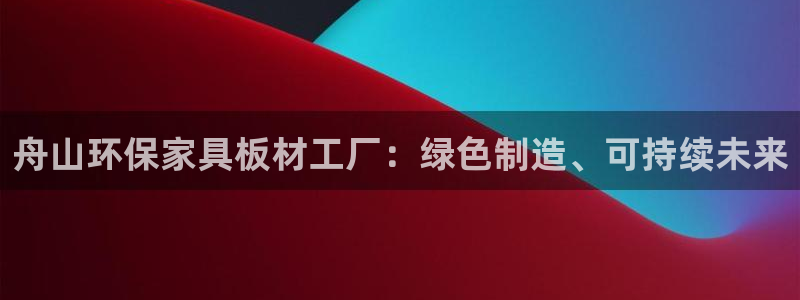 意昂5(KGAME)平台手机：舟山环保家具板材工厂：绿色制造