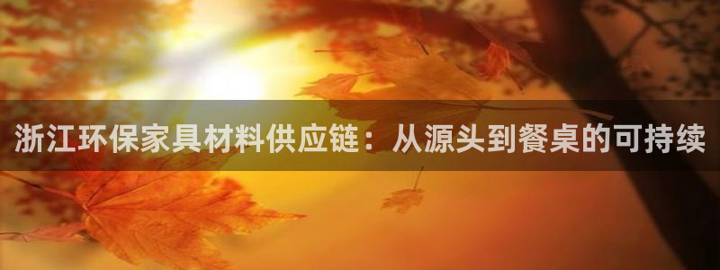 意昂5(KGAME)注册地址：浙江环保家具材料供应链：从源头