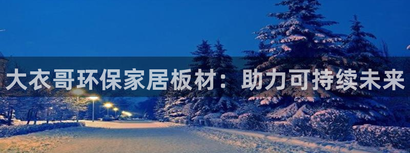 意昂5(KGAME)平台首页：大衣哥环保家居板材：助力可持续