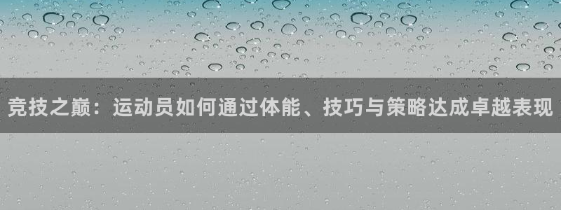 中欧体育全站app：竞技之巅：运动员如何通过体能、技巧与策略达成卓越表现