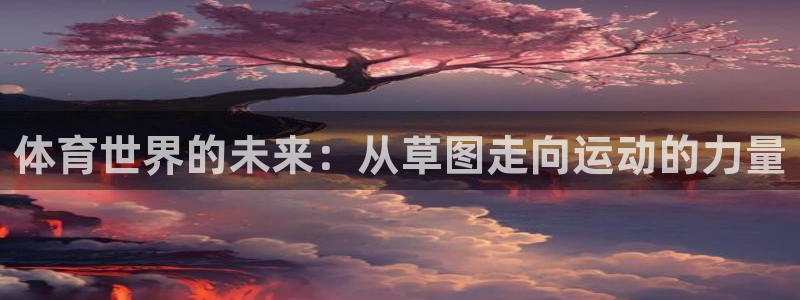 zoty中欧体育网址多少：体育世界的未来：从草图走向运动的力量