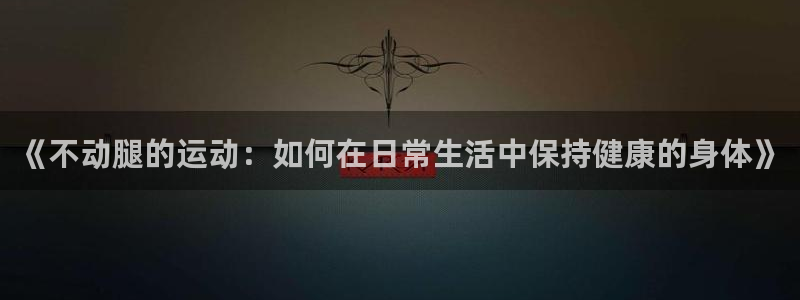 中欧体育官网入口：《不动腿的运动：如何在日常生活中保持健康的身体》