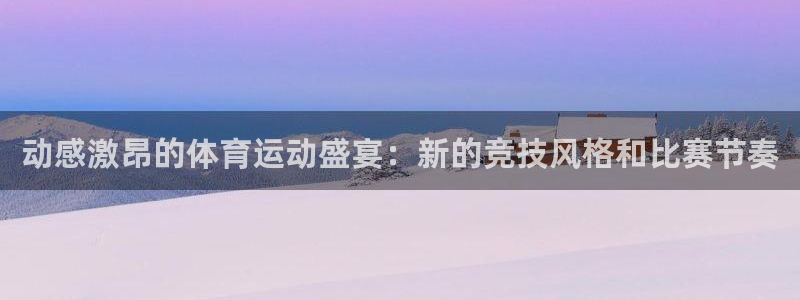 zyty中欧体育平台：动感激昂的体育运动盛宴：新的竞技风格和比赛节奏