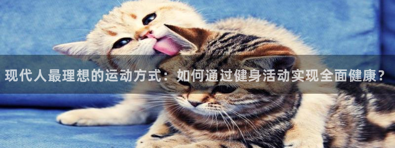中欧体育：现代人最理想的运动方式：如何通过健身活动实现全面健康？
