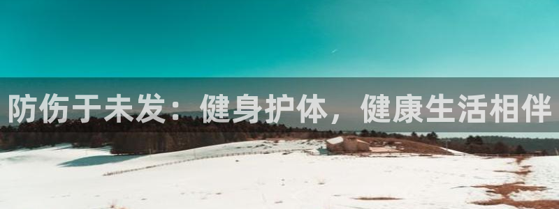 zoty中欧体育：防伤于未发：健身护体，健康生活相伴