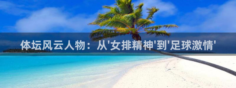 中欧体育网页登录：体坛风云人物：从\'女排精神\'到\'足球激情\'
