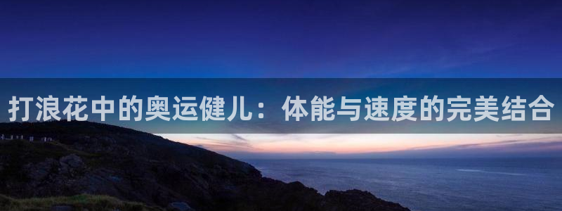 中欧体育平台：打浪花中的奥运健儿：体能与速度的完美结合