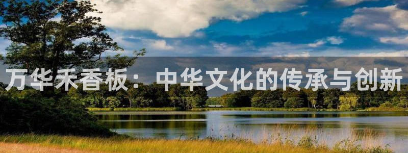 意昂5(KGAME)平台开户：万华禾香板：中华文化的传承与创